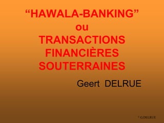 © G.DELRUE
“HAWALA-BANKING”
ou
TRANSACTIONS
FINANCIÈRES
SOUTERRAINES
Geert DELRUE
 