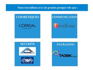 Nous travaillons avec de grands groupes tels que : 
COSMETIQUES COMMUNICATION 
SECURITE PACKAGING 
 