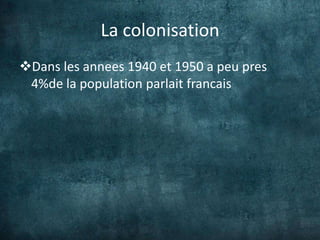 La colonisation
Dans les annees 1940 et 1950 a peu pres
 4%de la population parlait francais
 
