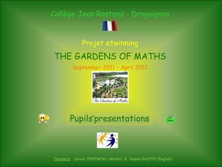 Collège Jean Rostand - Draguignan Projet etwinning THE GARDENS OF MATHS September 2011 – April 2012 Teachers:   Carole TERPEREAU (Maths)  &  Sophie GAIFFE (English) Pupils’presentations 
