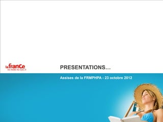 PRESENTATIONS…
Assises de la FRMPHPA - 23 octobre 2012
 