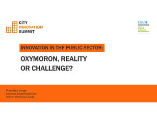 INNOVATION IN THE PUBLIC SECTOR: 
OXYMORON, REALITY 
OR CHALLENGE? 
Francisco Longo 
francisco.longo@esade.edu 
Twitter: @francisco_longo  