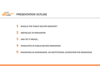 1SHOULD THE PUBLIC SECTOR INNOVATE? 
2OBSTACLES TO INNOVATION 
3AND YET IT MOVES… 
4TRADE-OFFS IN PUBLIC-SECTOR INNOVATION 
5INNOVATING IN GOVERNANCE: AN INSTITUTIONAL ECOSYSTEM FOR INNOVATION 
PRESENTATION OUTLINE  