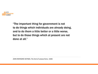 “The important thing for government is not 
to do things which individuals are already doing, 
and to do them a little better or a little worse, 
but to do those things which at present are not done at all.” 
JOHN MAYNARD KEYNES, The End of Laissez-Faire, 1926  