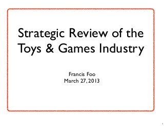 Strategic Review of the
Toys & Games Industry
         Francis Foo
        March 27, 2013




                          1
 