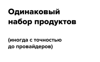 Одинаковый
набор продуктов
(иногда с точностью
до провайдеров)
 