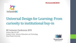 Universal Design for Learning: From
curiosity to institutional buy-in
BC Inclusion Conference 2019
Victoria, May 23rd-25th
Frederic Fovet, School of Education and Technology,
Royal Roads University
#InclusionBC2019
 