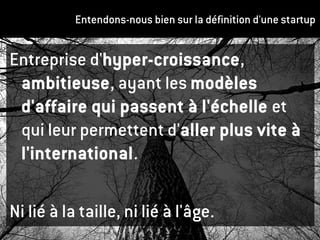 Entendons-nous bien sur la définition d'une startup
Entreprise d'hyper-croissance,
ambitieuse, ayant les modèles
d'affaire qui passent à l'échelle et
qui leur permettent d'aller plus vite à
l'international.
Ni lié à la taille, ni lié à l'âge. 
 