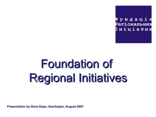 Foundation of  Regional Initiatives Presentation by Dana Depo, Azerbaijan, August 2007 