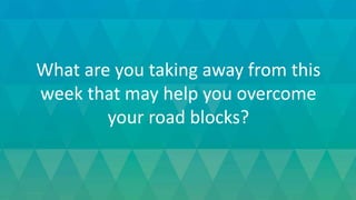 What are you taking away from this
week that may help you overcome
your road blocks?
 