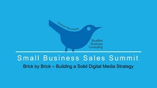 Sma l l Bu s i n e s s Sa l e s Summi t 
Brick by Brick – Building a Solid Digital Media Strategy 
 