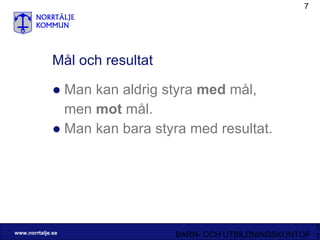Mål och resultat Man kan aldrig styra  med  mål,  men  mot  mål. Man kan bara styra med resultat.  