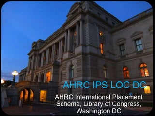 AHRC IPS LOC DC 
AHRC International Placement 
Scheme, Library of Congress, 
Washington DC 
 
