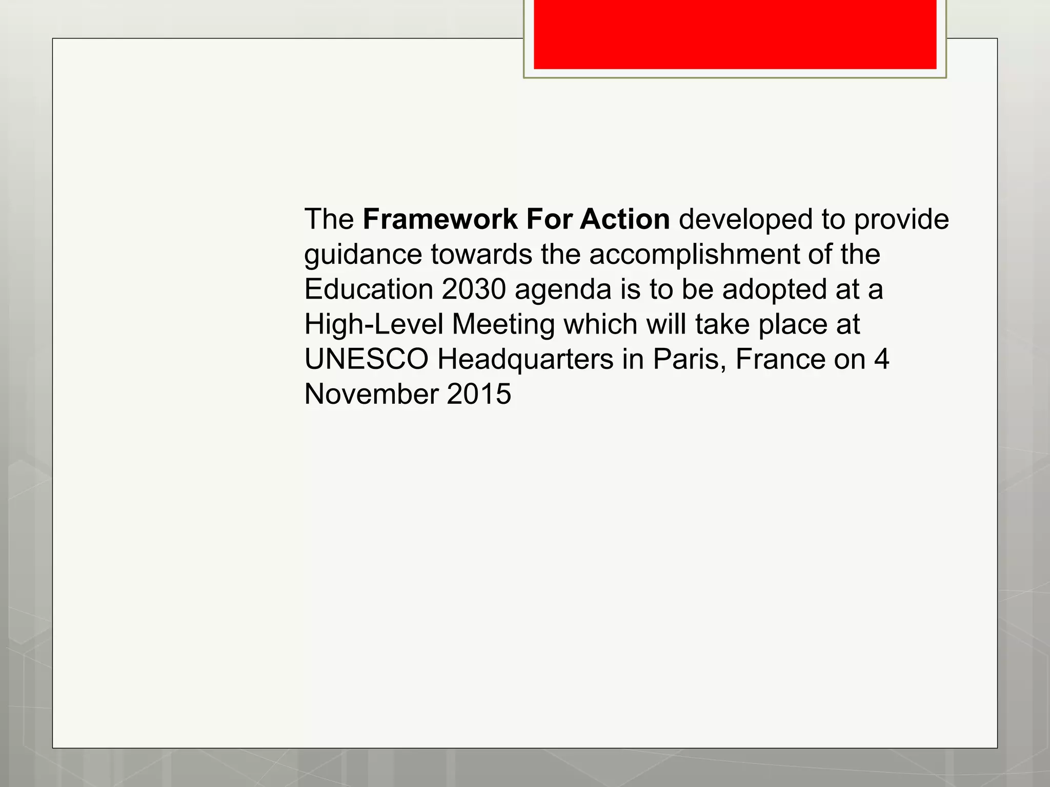 The Framework For Action developed to provide
guidance towards the accomplishment of the
Education 2030 agenda is to be adopted at a
High-Level Meeting which will take place at
UNESCO Headquarters in Paris, France on 4
November 2015
 