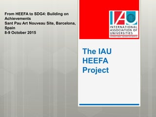 The IAU
HEEFA
Project
From HEEFA to SDG4: Building on
Achievements
Sant Pau Art Nouveau Site, Barcelona,
Spain
8-9 October 2015
 