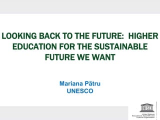 LOOKING BACK TO THE FUTURE: HIGHER
EDUCATION FOR THE SUSTAINABLE
FUTURE WE WANT
Mariana Pãtru
UNESCO
 
