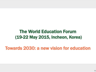 10
The World Education Forum
(19-22 May 2015, Incheon, Korea)
Towards 2030: a new vision for education
 