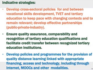 18
Indicative strategies:
‣ Develop cross-sectoral policies for and between
vocational skills development, TVET and tertia...