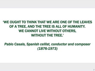 2
‘WE OUGHT TO THINK THAT WE ARE ONE OF THE LEAVES
OF A TREE, AND THE TREE IS ALL OF HUMANITY.
WE CANNOT LIVE WITHOUT OTHE...