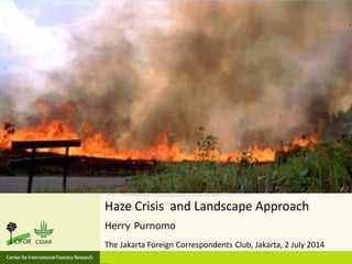 Haze Crisis and Landscape Approach
Herry Purnomo
The Jakarta Foreign Correspondents Club, Jakarta, 2 July 2014
 