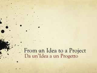 From an Idea to a Project
Da un’Idea a un Progetto
 
