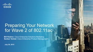 Bill Rubino: Cisco Enterprise Solutions Marketing
Sankar Venkat: Cisco Enterprise Product Management
July 29, 2015
Preparing Your Network
for Wave 2 of 802.11ac
 