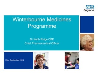 Winterbourne Medicines 
Programme 
Dr Keith Ridge CBE 
Chief Pharmaceutical Officer 
10th September 2014 
NHS | Presentation to [1 XXXX Company] | [Type Date] 
 