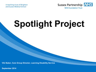 Spotlight Project 
Viki Baker, Care Group Director, Learning Disability Service 
September 2014 
 