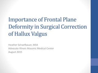 Importance of Frontal Plane
Deformity in Surgical Correction
of Hallux Valgus
Heather Schaefbauer, MS4
Advocate Illinois Masonic Medical Center
August 2015
 