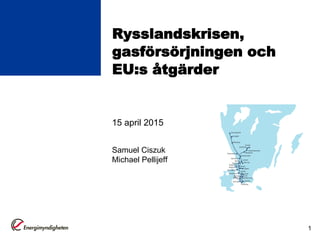 Rysslandskrisen,
gasförsörjningen och
EU:s åtgärder
15 april 2015
Samuel Ciszuk
Michael Pellijeff
1
 