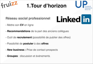 1.Tour d’horizon
Réseau social professionnel!
!
- Mettre son CV en ligne
!
- Recommandations de la part des anciens collègues
!
- Outil de recrutement (possibilité de publier des offres)
!
- Possibilité de postuler à des offres!
!
- New business : Prise de contact prospects
!
- Groupes : discussion et événements
 