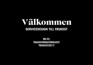 Välkommen
SERVICEDESIGN TILL FRUKOST
WI-FI:
TRANSFORMATORGUEST
TDGUEST2017
 