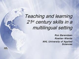 Teaching and learning
21st
century skills in a
multilingual setting
Ron Barendsen
Roelien Wierda
NHL University of Applied
Sciences
 