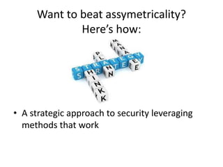 Want to beat assymetricality? 
Here’s how: 
• A strategic approach to security leveraging 
methods that work 
 