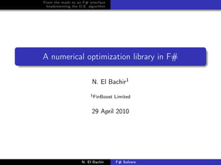 From the math to an F# interface
 Implementing the D.E. algorithm




A numerical optimization library in F#

                         N. El Bachir1
                        1 FinBoost   Limited


                         29 April 2010




                   N. El Bachir      F# Solvers
 