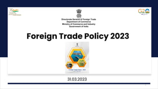Foreign Trade Policy 2023
31.03.2023
Directorate General of Foreign Trade
Department of Commerce
Ministry of Commerce and Industry
Government of India
1
 