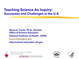 Teaching Science As Inquiry: Successes and Challenges in the U.S. Bruce A. Fuchs, Ph.D., Director  Office of Science Education National Institutes of Health , DHHS [email_address] http://science.education.nih.gov 