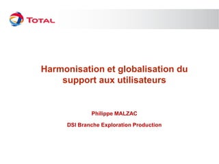 Harmonisation et globalisation du
    support aux utilisateurs


             Philippe MALZAC

     DSI Branche Exploration Production
 