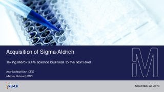 September 22, 2014 
Acquisition of Sigma-Aldrich 
Taking Merck’s life science business to the next level 
Karl-Ludwig Kley, CEO 
Marcus Kuhnert, CFO  