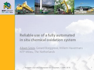 Reliable use fully automated ISCO-system, CSME 2010 1
Reliable use of a fully automated
in situ chemical oxidation system
Albert Smits, Gerard Borggreve, Willem Havermans
NTP Milieu, The Netherlands
 