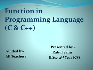 Function in
Programming Language
(C & C++)
Guided by-
All Teachers
Presented by –
Rahul Sahu
B.Sc.- 2nd Year (CS)
 