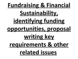 Fundraising & Financial
Sustainability,
identifying funding
opportunities, proposal
writing key
requirements & other
related issues
 