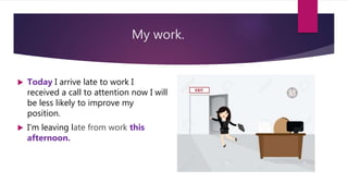 My work.
 Today I arrive late to work I
received a call to attention now I will
be less likely to improve my
position.
 I'm leaving late from work this
afternoon.
 