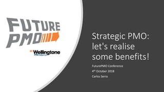 Strategic PMO:
let's realise
some benefits!
FuturePMO Conference
4th October 2018
Carlos Serra
 