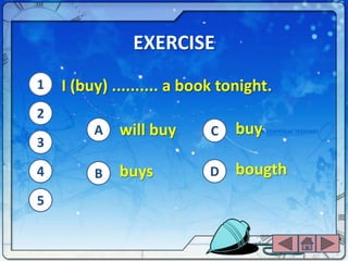 EXERCISE
1   I (buy) .......... a book tonight.
2
         A   will buy       C   buy
3

4        B   buys          D    bougth
5
 