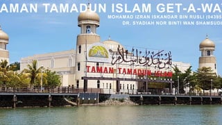 AMAN TAMADUN ISLAM GET-A-WAY
MOHAMAD IZRAN ISKANDAR BIN RUSLI (043955
DR. SYADIAH NOR BINTI WAN SHAMSUDI
 