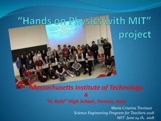 Massachusetts Institute of Technology
&
“A. Roiti” High School, Ferrara, Italy
Maria Cristina Trevissoi
Science Engineering Program for Teachers 2018
MIT- June 24 th, 2018
 