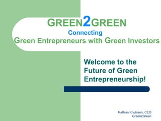 GREEN2GREEN
              Connecting
Green Entrepreneurs with Green Investors

                   Welcome to the
                   Future of Green
                   Entrepreneurship!



                            Mathias Knutsson, CEO
                                     Green2Green
 