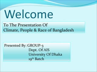To The Presentation Of
Climate, People & Race of Bangladesh


Presented By: GROUP-3
              Dept. Of AIS
              University Of Dhaka
              19th Batch
 