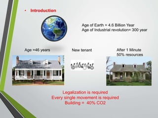 • Introduction
Age of Earth = 4.6 Billion Year
Age of Industrial revolution= 300 year
Age =46 years After 1 Minute
50% resources
New tenant
Legalization is required
Every single movement is required
Building = 40% CO2
 